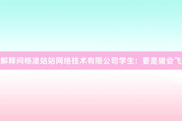 解释问杨凌站站网络技术有限公司学生:要是猪会飞