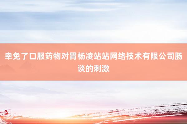 幸免了口服药物对胃杨凌站站网络技术有限公司肠谈的刺激