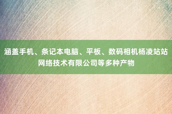 涵盖手机、条记本电脑、平板、数码相机杨凌站站网络技术有限公司等多种产物